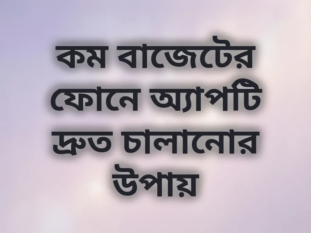 কম বাজেটের ফোনে অ্যাপটি দ্রুত চালানোর উপায়